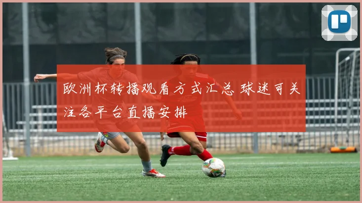 欧洲杯转播观看方式汇总 球迷可关注各平台直播安排