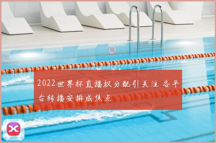 2022世界杯直播权分配引关注 各平台转播安排成焦点