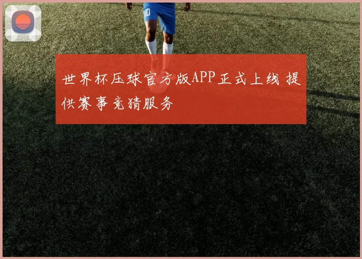 世界杯压球官方版APP正式上线 提供赛事竞猜服务