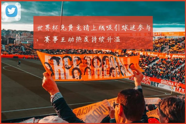 世界杯免费竞猜上线吸引球迷参与，赛事互动热度持续升温