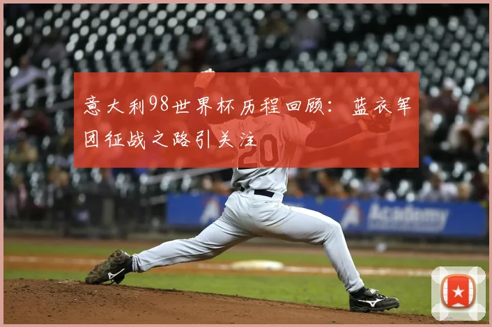 意大利98世界杯历程回顾:蓝衣军团征战之路引关注
