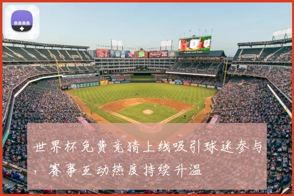世界杯免费竞猜上线吸引球迷参与,赛事互动热度持续升温