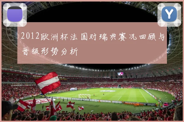 2012欧洲杯法国对瑞典赛况回顾与晋级形势分析