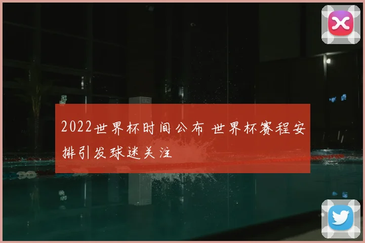 2022世界杯时间公布 世界杯赛程安排引发球迷关注