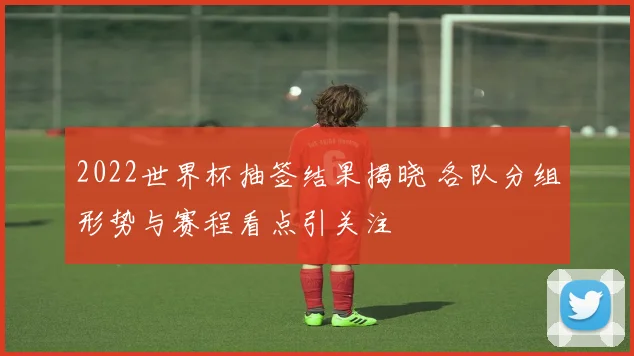 2022世界杯抽签结果揭晓 各队分组形势与赛程看点引关注