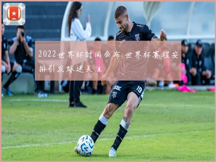 2022世界杯时间公布 世界杯赛程安排引发球迷关注
