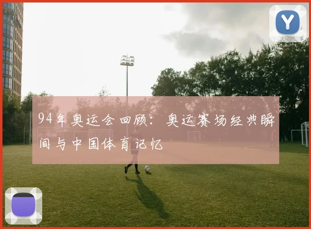 94年奥运会回顾:奥运赛场经典瞬间与中国体育记忆