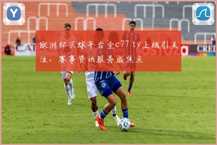 欧洲杯买球平台全c77 tv上线引关注,赛事资讯服务成焦点