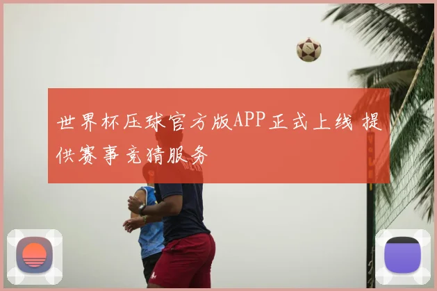 世界杯压球官方版APP正式上线 提供赛事竞猜服务